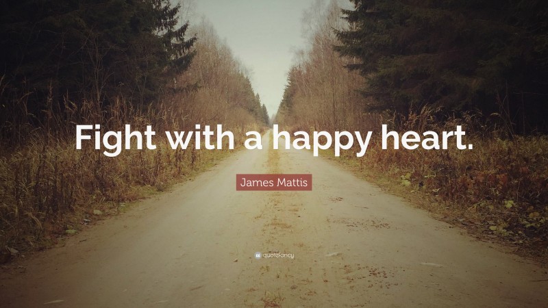 James Mattis Quote: “Fight with a happy heart.”
