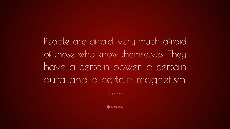 Rajneesh Quote: “People are afraid, very much afraid of those who know themselves. They have a certain power, a certain aura and a certain magnetism.”