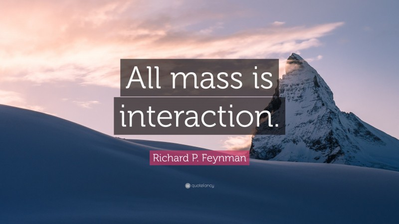 Richard P. Feynman Quote: “All mass is interaction.”