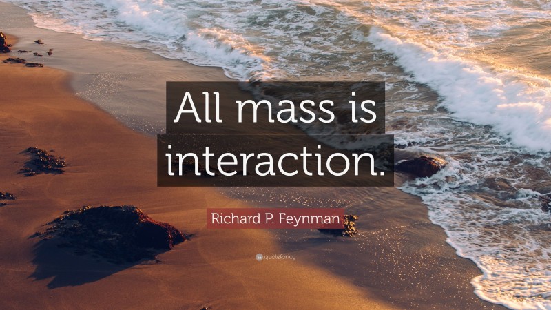 Richard P. Feynman Quote: “All mass is interaction.”