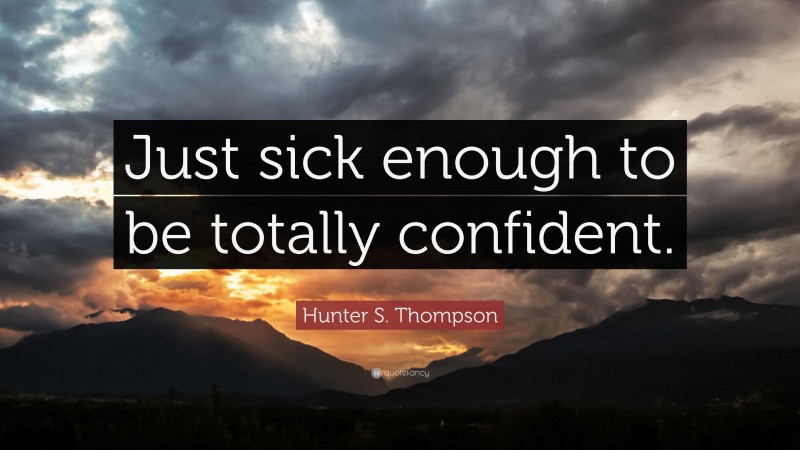 Hunter S. Thompson Quote: “Just sick enough to be totally confident.”