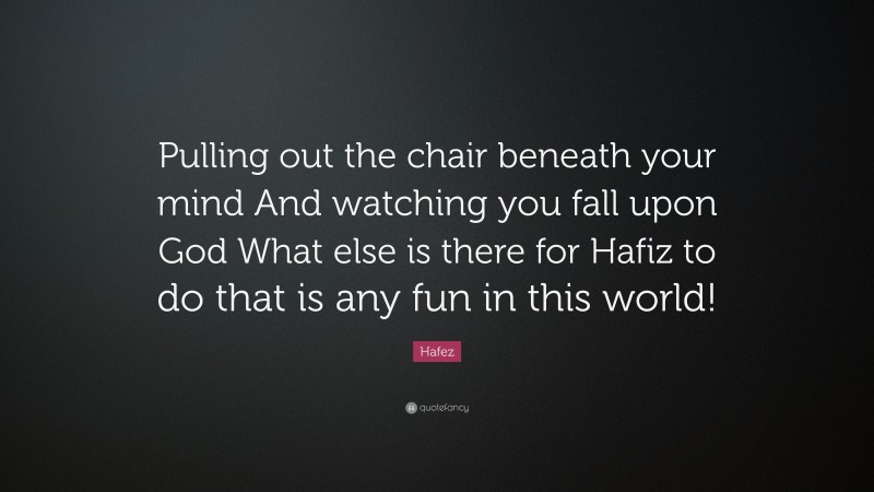 Hafez Quote: “Pulling out the chair beneath your mind And watching you fall upon God What else is there for Hafiz to do that is any fun in this world!”