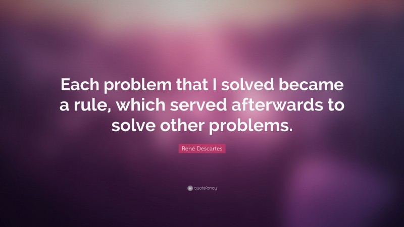 René Descartes Quote: “Each problem that I solved became a rule, which served afterwards to solve other problems.”