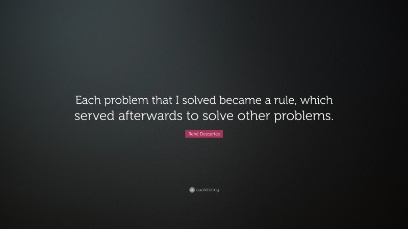 René Descartes Quote: “Each problem that I solved became a rule, which served afterwards to solve other problems.”
