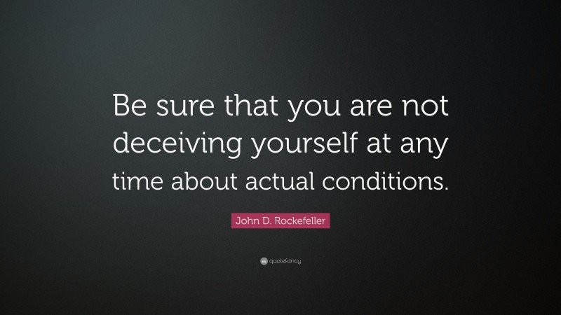 John D. Rockefeller Quote: “Be sure that you are not deceiving yourself at any time about actual conditions.”