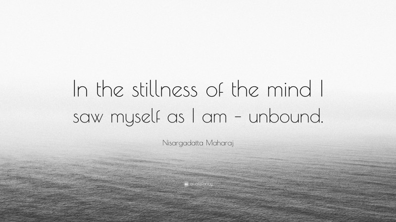 Nisargadatta Maharaj Quote: “In the stillness of the mind I saw myself as I am – unbound.”