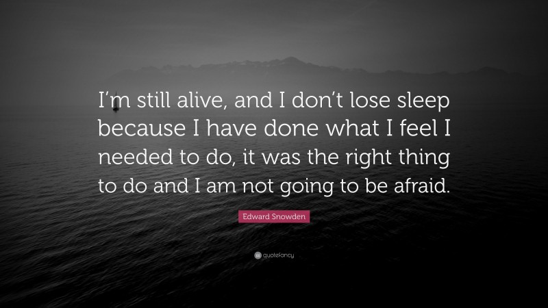 Edward Snowden Quote: “I’m still alive, and I don’t lose sleep because I have done what I feel I needed to do, it was the right thing to do and I am not going to be afraid.”
