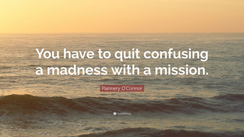 Flannery O'Connor Quote: “You have to quit confusing a madness with a mission.”