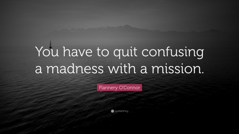 Flannery O'Connor Quote: “You have to quit confusing a madness with a mission.”