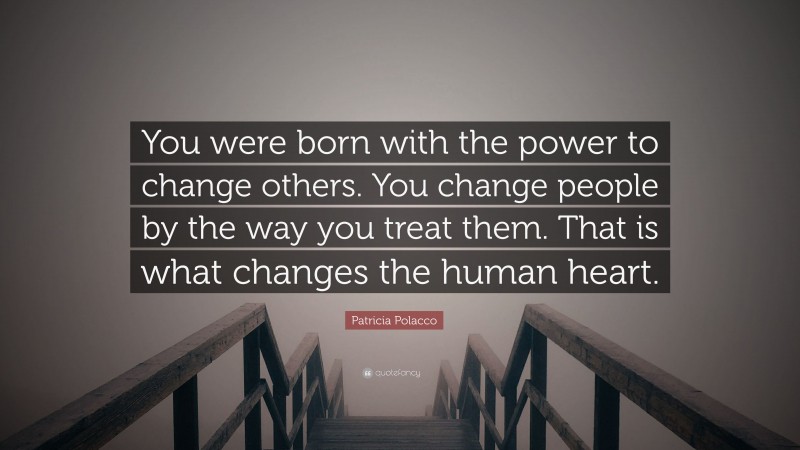 Patricia Polacco Quote: “You were born with the power to change others. You change people by the way you treat them. That is what changes the human heart.”