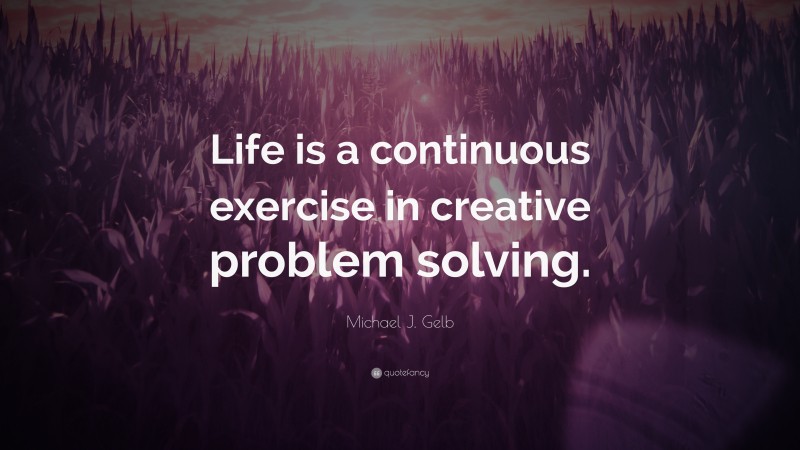 Michael J. Gelb Quote: “Life is a continuous exercise in creative problem solving.”