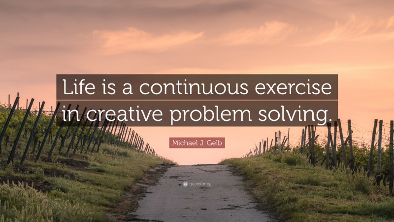 Michael J. Gelb Quote: “Life is a continuous exercise in creative problem solving.”