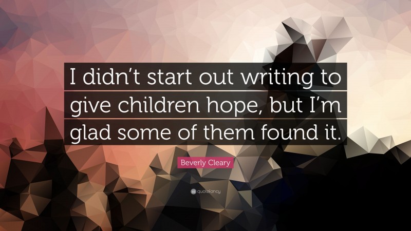 Beverly Cleary Quote: “I didn’t start out writing to give children hope, but I’m glad some of them found it.”