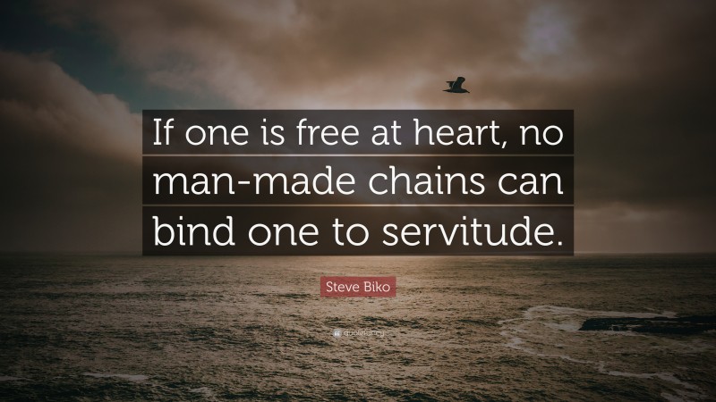 Steve Biko Quote: “If one is free at heart, no man-made chains can bind one to servitude.”
