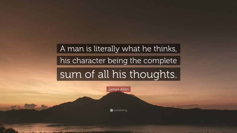 James Allen Quote: “A man is literally what he thinks, his character being the complete sum of all his thoughts.”