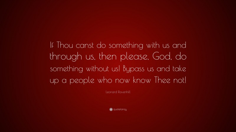 Leonard Ravenhill Quote: “If Thou canst do something with us and through us, then please, God, do something without us! Bypass us and take up a people who now know Thee not!”