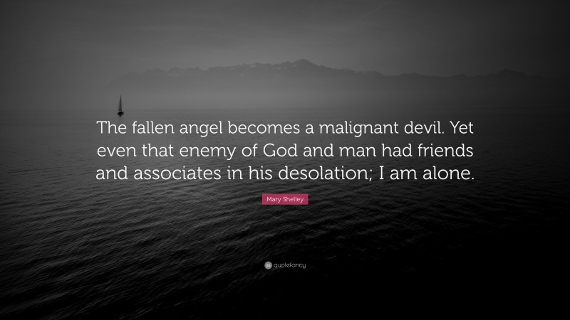 Mary Shelley Quote: “The fallen angel becomes a malignant devil. Yet even that enemy of God and man had friends and associates in his desolation; I am alone.”
