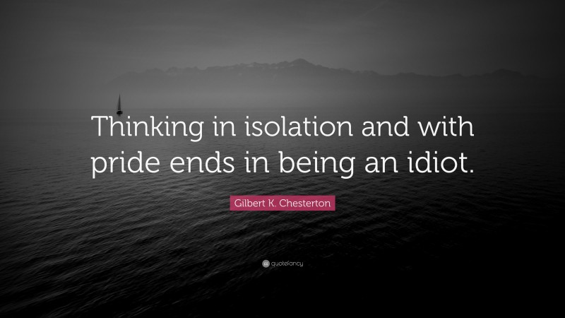 Gilbert K. Chesterton Quote: “Thinking in isolation and with pride ends in being an idiot.”