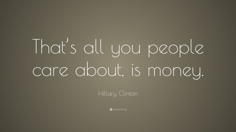 Hillary Clinton Quote: “That’s all you people care about, is money.”