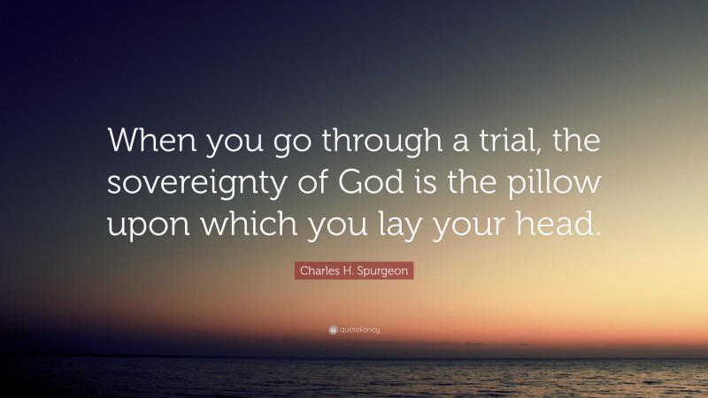 Charles H. Spurgeon Quote: “When you go through a trial, the sovereignty of God is the pillow upon which you lay your head.”