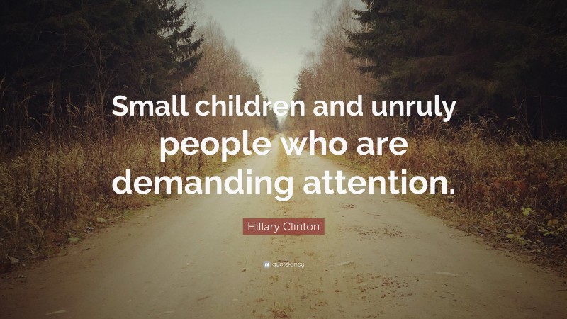 Hillary Clinton Quote: “Small children and unruly people who are demanding attention.”