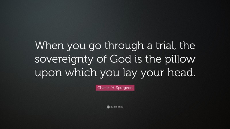 Charles H. Spurgeon Quote: “When you go through a trial, the sovereignty of God is the pillow upon which you lay your head.”