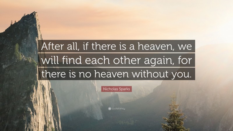 Nicholas Sparks Quote: “After all, if there is a heaven, we will find each other again, for there is no heaven without you.”