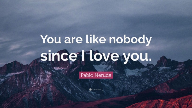 Pablo Neruda Quote: “You are like nobody since I love you.”