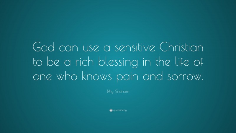 Billy Graham Quote: “God can use a sensitive Christian to be a rich blessing in the life of one who knows pain and sorrow.”