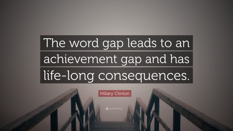 Hillary Clinton Quote: “The word gap leads to an achievement gap and has life-long consequences.”