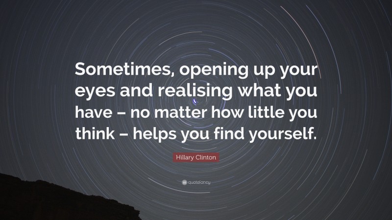 Hillary Clinton Quote: “Sometimes, opening up your eyes and realising what you have – no matter how little you think – helps you find yourself.”