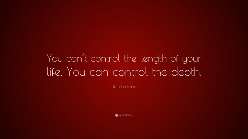 Billy Graham Quote: “You can’t control the length of your life. You can control the depth.”