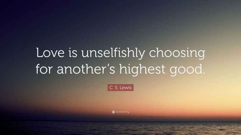 C. S. Lewis Quote: “Love is unselfishly choosing for another’s highest good.”