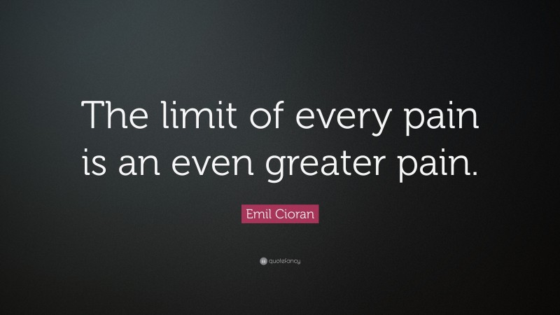 Emil Cioran Quote: “The limit of every pain is an even greater pain.”