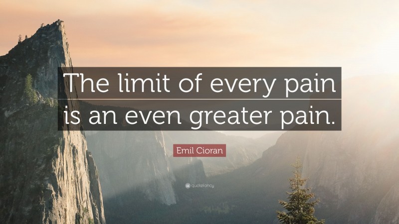 Emil Cioran Quote: “The limit of every pain is an even greater pain.”