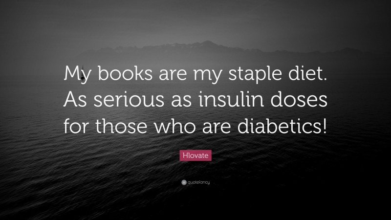 Hlovate Quote: “My books are my staple diet. As serious as insulin doses for those who are diabetics!”