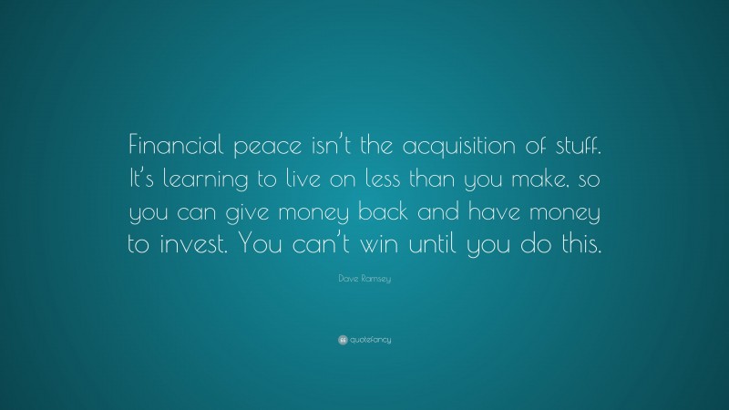 Dave Ramsey Quote: “Financial peace isn’t the acquisition of stuff. It’s learning to live on less than you make, so you can give money back and have money to invest. You can’t win until you do this.”
