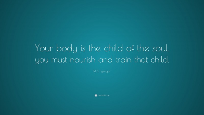 B.K.S. Iyengar Quote: “Your body is the child of the soul. you must nourish and train that child.”