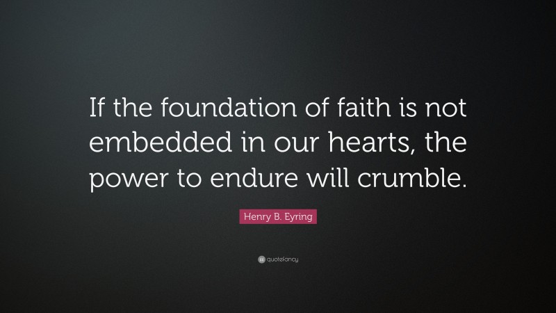Henry B. Eyring Quote: “If the foundation of faith is not embedded in our hearts, the power to endure will crumble.”