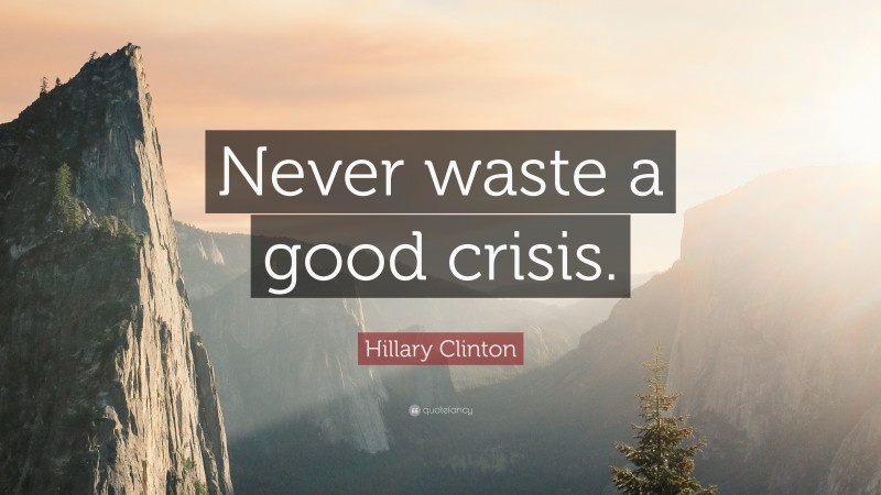 Hillary Clinton Quote: “Never waste a good crisis.”