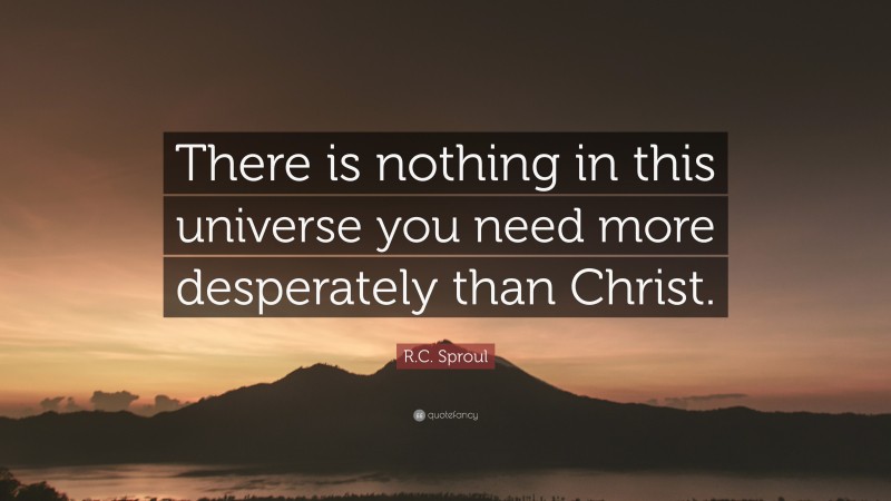 R.C. Sproul Quote: “There is nothing in this universe you need more desperately than Christ.”