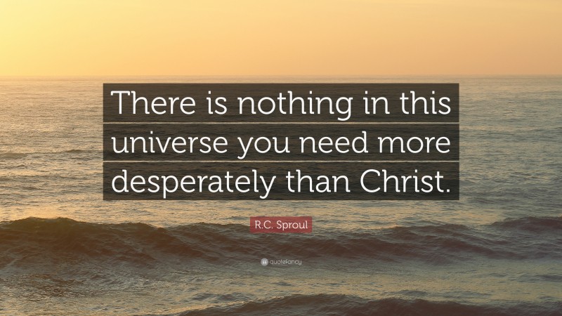 R.C. Sproul Quote: “There is nothing in this universe you need more desperately than Christ.”