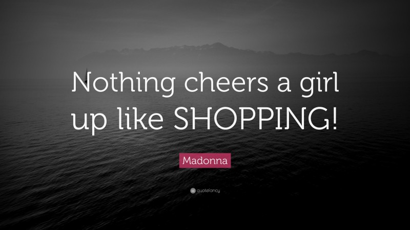 Madonna Quote: “Nothing cheers a girl up like SHOPPING!”