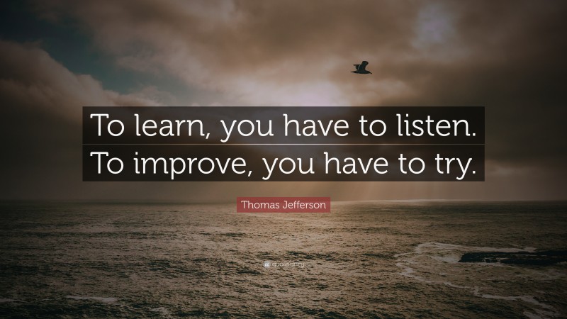 Thomas Jefferson Quote: “To learn, you have to listen. To improve, you have to try.”
