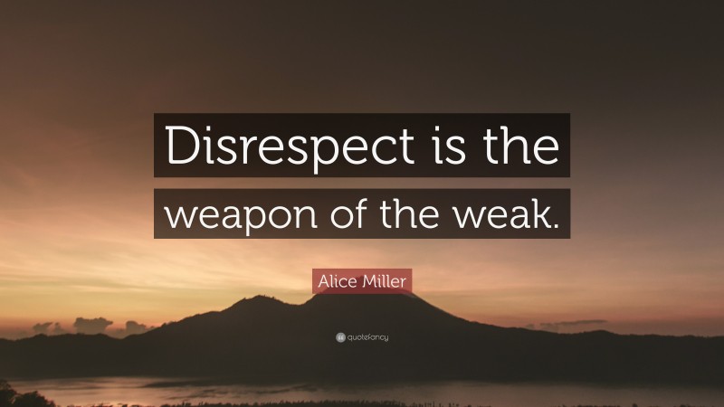 Alice Miller Quote: “Disrespect is the weapon of the weak.”