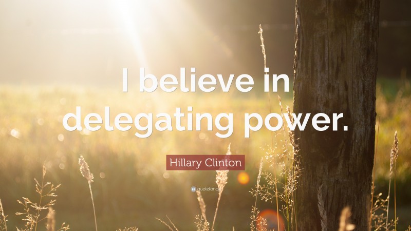 Hillary Clinton Quote: “I believe in delegating power.”