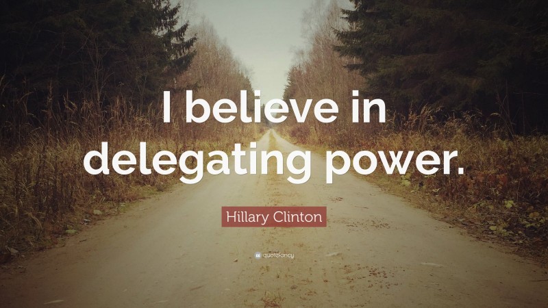 Hillary Clinton Quote: “I believe in delegating power.”