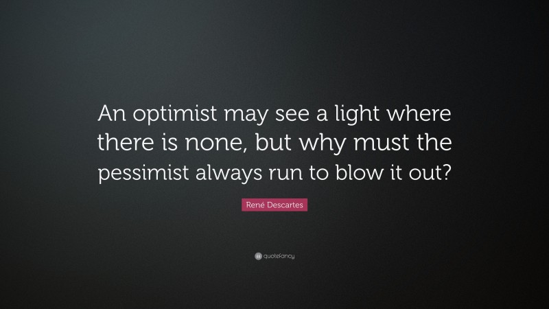 René Descartes Quote: “An optimist may see a light where there is none, but why must the pessimist always run to blow it out?”