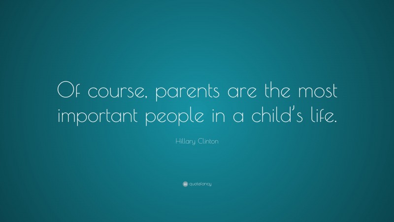 Hillary Clinton Quote: “Of course, parents are the most important people in a child’s life.”