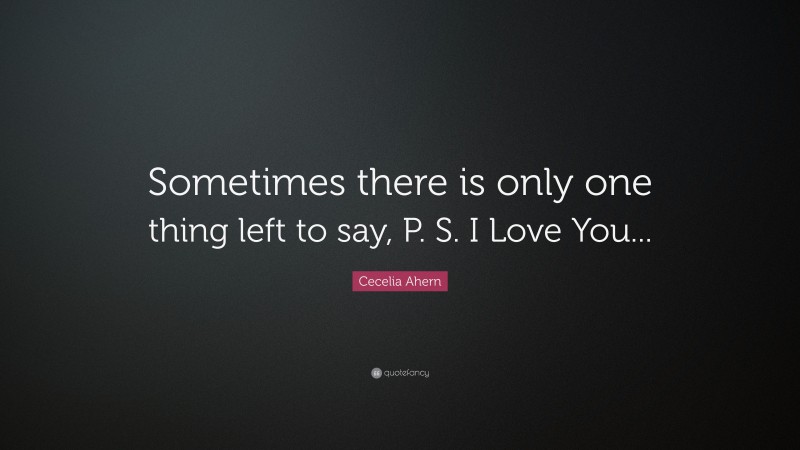 Cecelia Ahern Quote: “Sometimes there is only one thing left to say, P. S. I Love You...”
